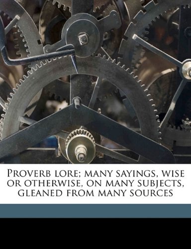 Proverb Lore; Many Sayings, Wise or Otherwise, on Many Subjects, Gleaned from Many Sources