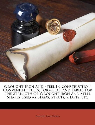 Wrought Iron And Steel In Construction: Convenient Rules, Formulae, And Tables For The Strength Of Wrought Iron And Steel Shapes Used As Beams, Struts, Shafts, Etc