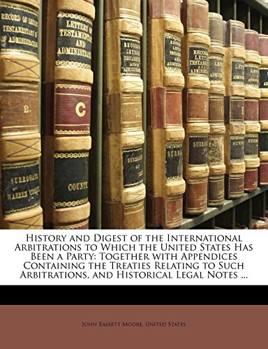 History and Digest of the International Arbitrations to Which the United States Has Been a Party: Together with Appendices Containing the Treaties Relating to Such Arbitrations, and Historical Legal Notes ...