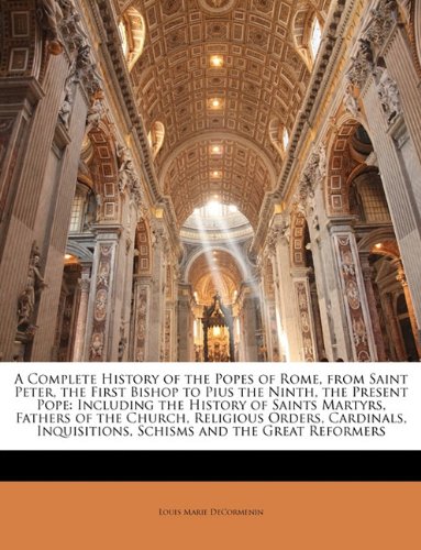 A Complete History of the Popes of Rome, from Saint Peter, the First Bishop to Pius the Ninth, the Present Pope: Including the History of Saints Martyrs, Fathers of the Church, Religious Orders, Cardinals, Inquisitions, Schisms and the Great Reformers