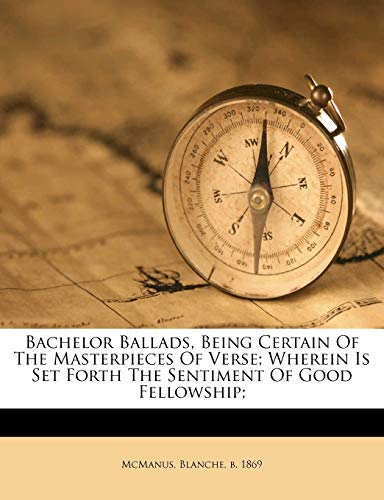 Bachelor Ballads, Being Certain of the Masterpieces of Verse; Wherein Is Set Forth the Sentiment of Good Fellowship;