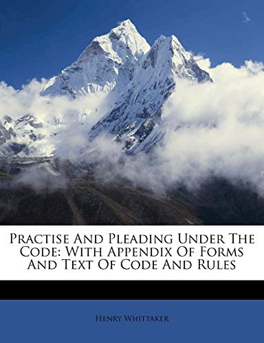 Practise And Pleading Under The Code: With Appendix Of Forms And Text Of Code And Rules