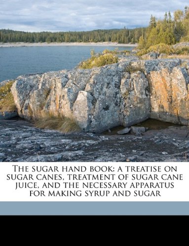The Sugar Hand Book: A Treatise on Sugar Canes, Treatment of Sugar Cane Juice, and the Necessary Apparatus for Making Syrup and Sugar