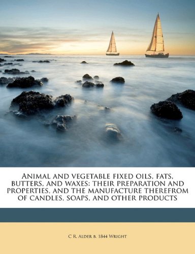 Animal and Vegetable Fixed Oils, Fats, Butters, and Waxes: Their Preparation and Properties, and the Manufacture Therefrom of Candles, Soaps, and Other Products