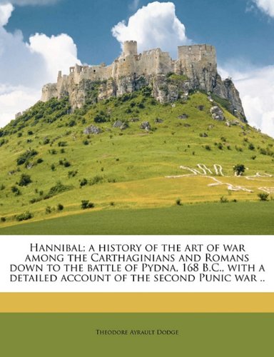 Hannibal; a history of the art of war among the Carthaginians and Romans down to the battle of Pydna, 168 B.C., with a detailed account of the second Punic war ..
