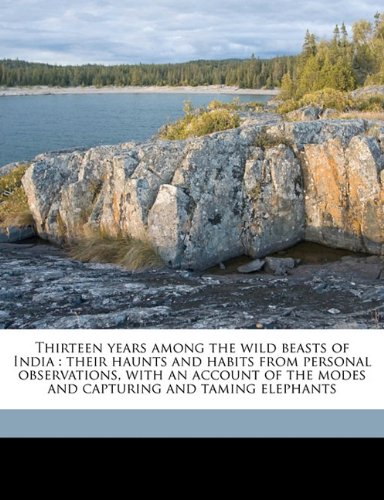 Thirteen Years Among the Wild Beasts of India: Their Haunts and Habits from Personal Observations, with an Account of the Modes and Capturing and Taming Elephants