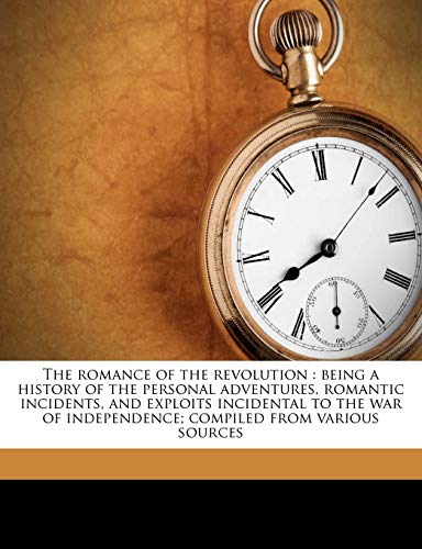 The Romance of the Revolution: Being a History of the Personal Adventures, Romantic Incidents, and Exploits Incidental to the War of Independence; Compiled from Various Sources