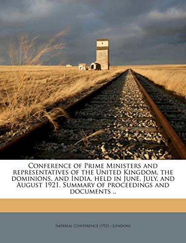 Conference of Prime Ministers and Representatives of the United Kingdom, the Dominions, and India, Held in June, July, and August 1921. Summary of Proceedings and Documents ..