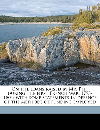 On the Loans Raised by Mr. Pitt During the First French War, 1793-1801; With Some Statements in Defence of the Methods of Funding Employed