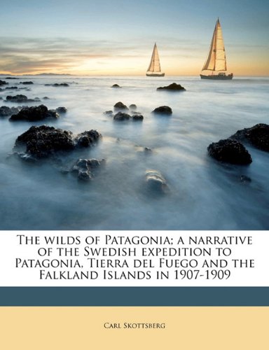 The wilds of Patagonia; a narrative of the Swedish expedition to Patagonia, Tierra del Fuego and the Falkland Islands in 1907-1909