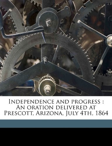 Independence and Progress: An Oration Delivered at Prescott, Arizona, July 4th, 1864