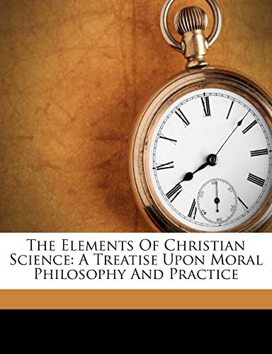 The Elements of Christian Science: A Treatise Upon Moral Philosophy and Practice
