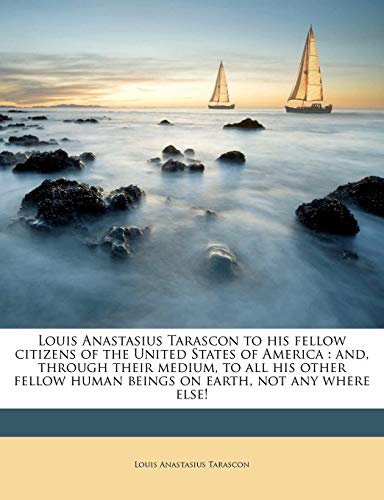 Louis Anastasius Tarascon to his fellow citizens of the United States of America: and, through their medium, to all his other fellow human beings on earth, not any where else!