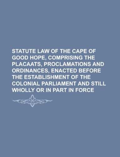 Statute Law of the Cape of Good Hope, Comprising the Placaats, Proclamations and Ordinances, Enacted Before the Establishment of the Colonial Parliament and Still Wholly or in Part in Force