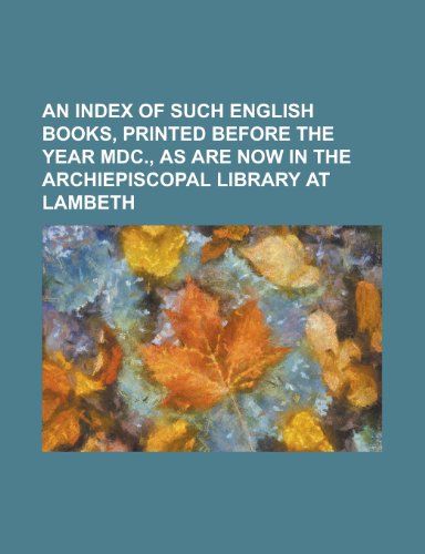 An Index of Such English Books, Printed Before the Year MDC., as Are Now in the Archiepiscopal Library at Lambeth