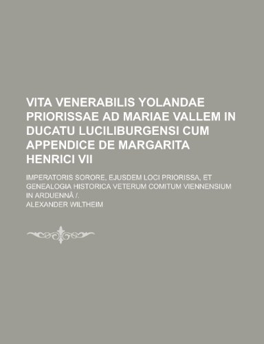 Vita Venerabilis Yolandae Priorissae Ad Mariae Vallem in Ducatu Luciliburgensi Cum Appendice de Margarita Henrici VII; Imperatoris Sorore, Ejusdem Loci Priorissa, Et Genealogia Historica Veterum Comitum Viennensium in Arduenna -.