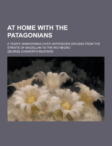 At Home with the Patagonians; A Year's Wanderings Over Untrodden Ground from the Straits of Magellan to the Rio Negro