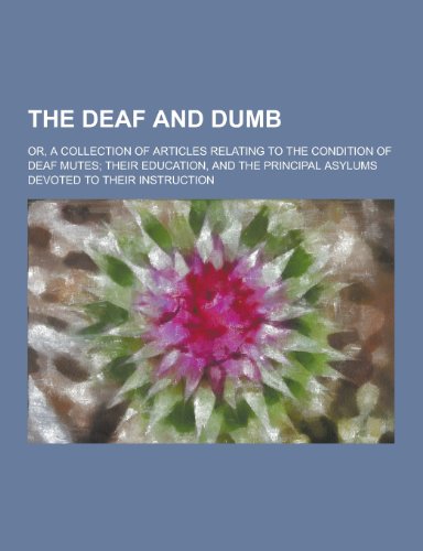 The Deaf and Dumb; Or, a Collection of Articles Relating to the Condition of Deaf Mutes; Their Education, and the Principal Asylums Devoted to Their Instruction