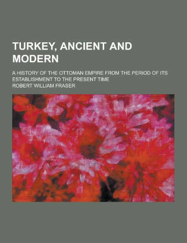 Turkey, Ancient and Modern; A History of the Ottoman Empire from the Period of Its Establishment to the Present Time