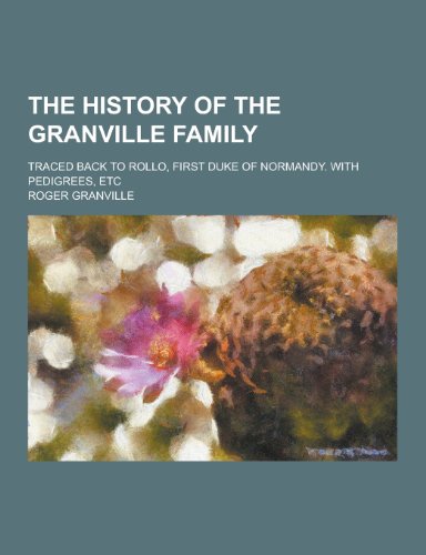 The History of the Granville Family; Traced Back to Rollo, First Duke of Normandy. with Pedigrees, Etc
