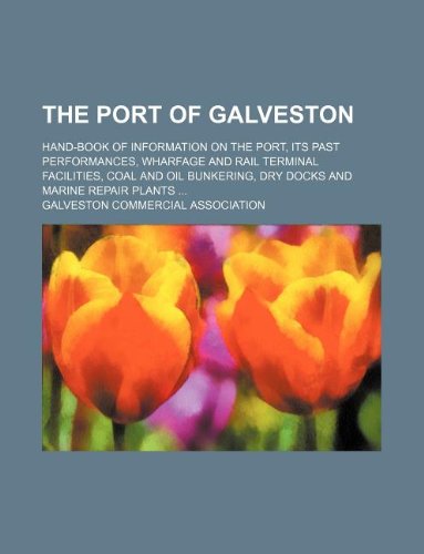 The Port of Galveston; Hand-Book of Information on the Port, Its Past Performances, Wharfage and Rail Terminal Facilities, Coal and Oil Bunkering, Dry Docks and Marine Repair Plants
