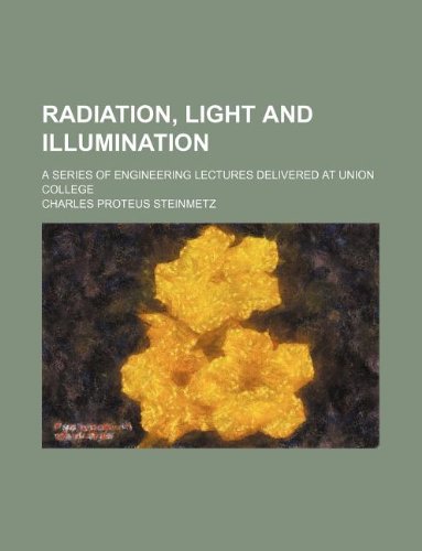 Radiation, Light and Illumination; A Series of Engineering Lectures Delivered at Union College