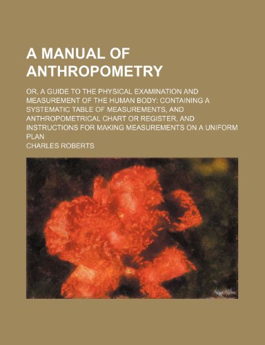 A Manual of Anthropometry; Or, a Guide to the Physical Examination and Measurement of the Human Body Containing a Systematic Table of Measurements,