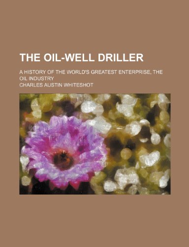 The Oil-Well Driller; A History of the World's Greatest Enterprise, the Oil Industry