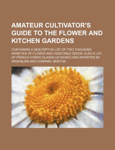 Amateur Cultivator's Guide to the Flower and Kitchen Gardens; Containing a Descriptive List of Two Thousand Varieties of Flower and Vegetable Seeds Also a List of French Hybrid Gladiolus Raised and Imported by