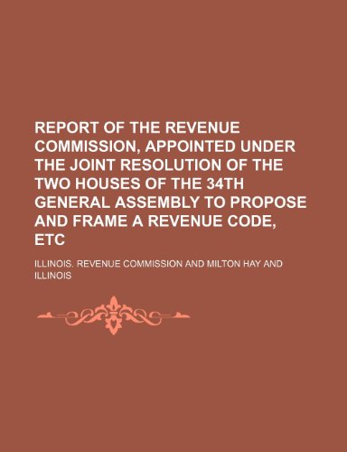 Report of the Revenue Commission, Appointed Under the Joint Resolution of the Two Houses of the 34th General Assembly to Propose and Frame a Revenue Code, Etc