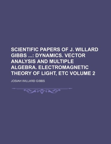 Scientific Papers of J. Willard Gibbs Volume 2; Dynamics. Vector Analysis and Multiple Algebra. Electromagnetic Theory of Light, Etc