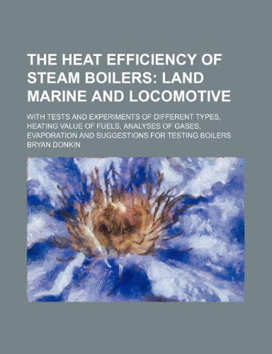 The Heat Efficiency of Steam Boilers; Land Marine and Locomotive. with Tests and Experiments of Different Types, Heating Value of Fuels, Analyses of Gases, Evaporation and Suggestions for Testing Boilers