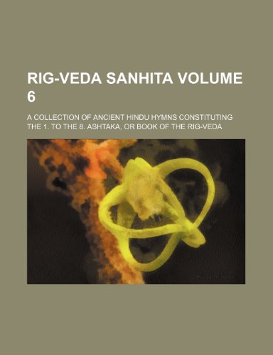 Rig-Veda Sanhita Volume 6; A Collection of Ancient Hindu Hymns Constituting the 1. to the 8. Ashtaka, or Book of the Rig-Veda