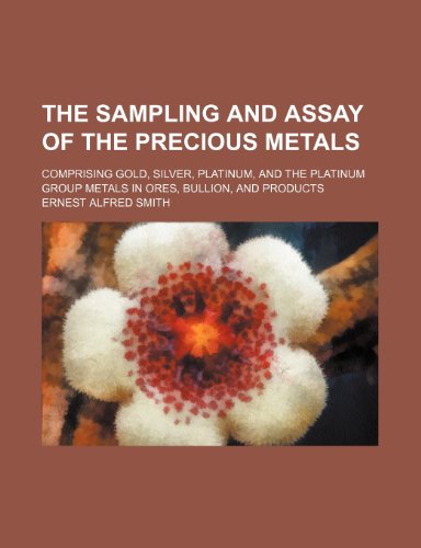 The Sampling and Assay of the Precious Metals; Comprising Gold, Silver, Platinum, and the Platinum Group Metals in Ores, Bullion, and Products
