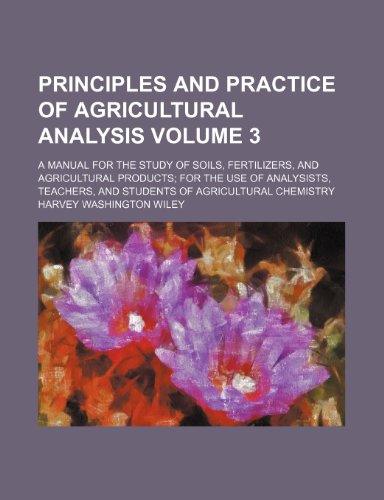 Principles and Practice of Agricultural Analysis; A Manual for the Study of Soils, Fertilizers, and Agricultural Products for the Use of Analysists, ... Students of Agricultural Chemistry Volume 3