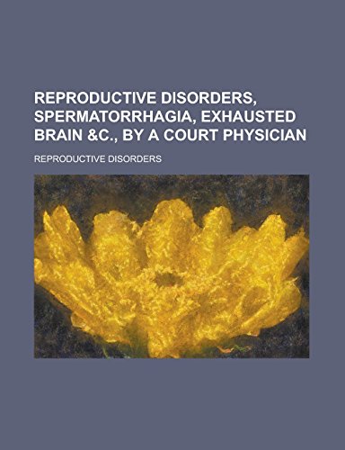 Reproductive Disorders, Spermatorrhagia, Exhausted Brain &C., by a Court Physician