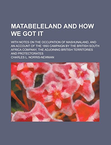 Matabeleland and How We Got It; With Notes on the Occupation of Mashunaland, and an Account of the 1893 Campaign by the British South Africa Company, the Adjoining British Territories and Protectorates