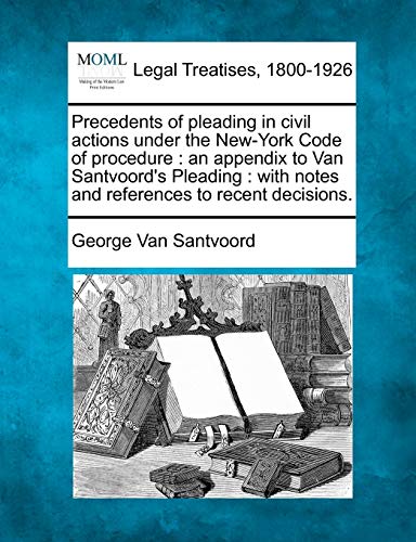 Precedents of pleading in civil actions under the New-York Code of procedure: an appendix to Van Santvoord's Pleading: with notes and references to recent decisions.