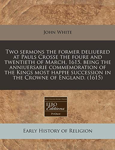Two Sermons the Former Deliuered at Pauls Crosse the Foure and Twentieth of March, 1615. Being the Anniuersarie Commemoration of the Kings Most Happie Succession in the Crowne of England. (1615)