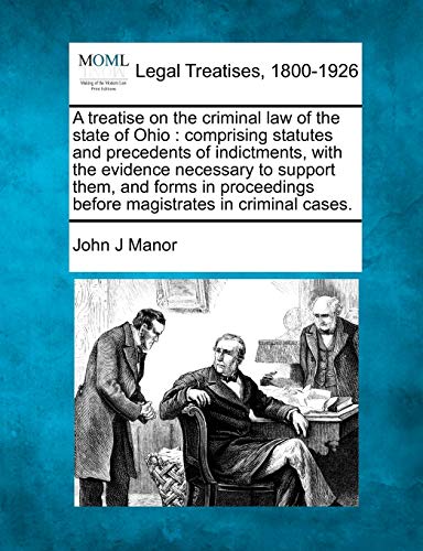 A treatise on the criminal law of the state of Ohio: comprising statutes and precedents of indictments, with the evidence necessary to support them, ... before magistrates in criminal cases.
