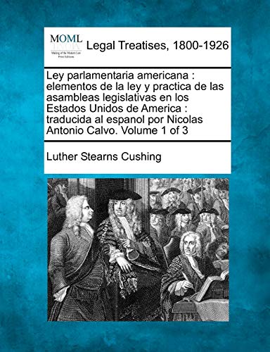 Ley parlamentaria americana: elementos de la ley y practica de las asambleas legislativas en los Estados Unidos de America : traducida al espanol por ... Calvo. Volume 1 of 3 (Spanish Edition)