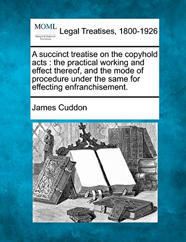 A Succinct Treatise on the Copyhold Acts: The Practical Working and Effect Thereof, and the Mode of Procedure Under the Same for Effecting Enfranchisement.