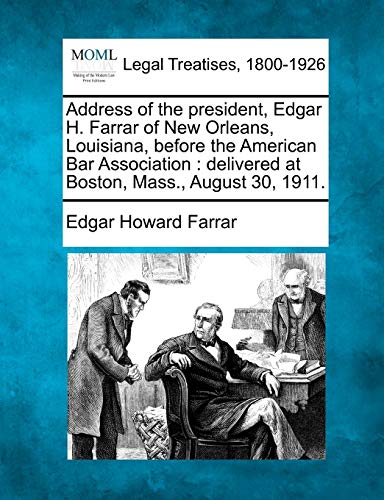 Address of the president, Edgar H. Farrar of New Orleans, Louisiana, before the American Bar Association: delivered at Boston, Mass., August 30, 1911.