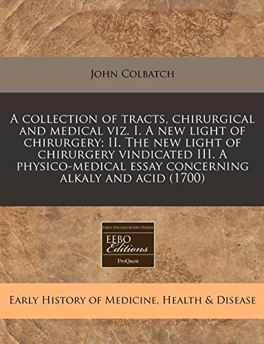 A Collection of Tracts, Chirurgical and Medical Viz. I. a New Light of Chirurgery; II. the New Light of Chirurgery Vindicated III. a Physico-Medical Essay Concerning Alkaly and Acid (1700)
