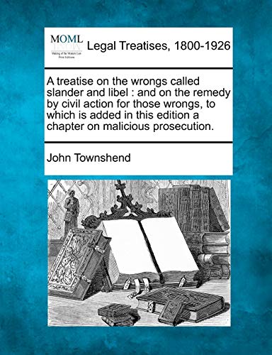 A treatise on the wrongs called slander and libel: and on the remedy by civil action for those wrongs, to which is added in this edition a chapter on malicious prosecution.