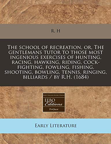 The school of recreation, or, The gentlemans tutor to those most ingenious exercises of hunting, racing, hawking, riding, cock-fighting, fowling, ... tennis, ringing, billiards / by R.H. (1684)