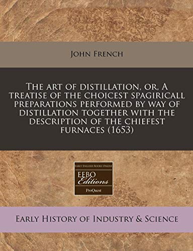 The Art of Distillation, Or, a Treatise of the Choicest Spagiricall Preparations Performed by Way of Distillation Together with the Description of the Chiefest Furnaces (1653)