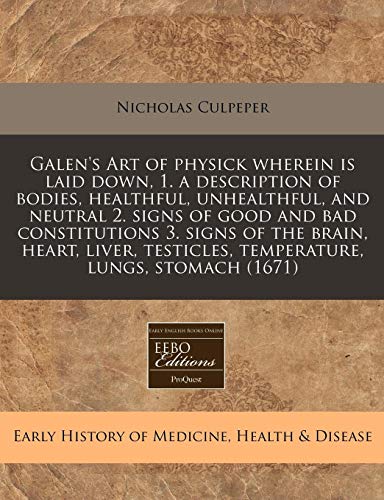 Galen's Art of Physick Wherein Is Laid Down, 1. a Description of Bodies, Healthful, Unhealthful, and Neutral 2. Signs of Good and Bad Constitutions 3. ... Testicles, Temperature, Lungs, Stomach (1671)