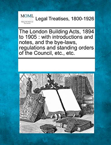 The London Building Acts, 1894 to 1905: with introductions and notes, and the bye-laws, regulations and standing orders of the Council, etc., etc.
