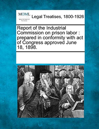Report of the Industrial Commission on Prison Labor: Prepared in Conformity with Act of Congress Approved June 18, 1898.